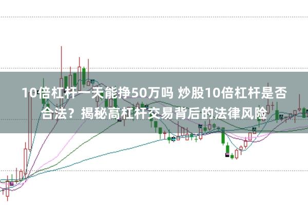 10倍杠杆一天能挣50万吗 炒股10倍杠杆是否合法？揭秘高杠杆交易背后的法律风险