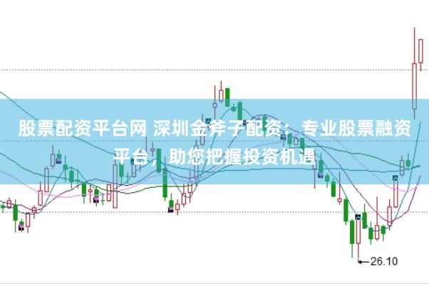 股票配资平台网 深圳金斧子配资：专业股票融资平台，助您把握投资机遇