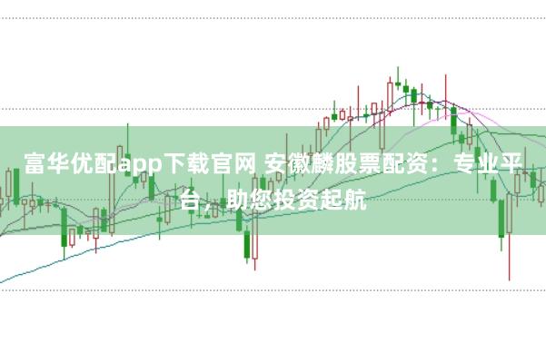 富华优配app下载官网 安徽麟股票配资：专业平台，助您投资起航