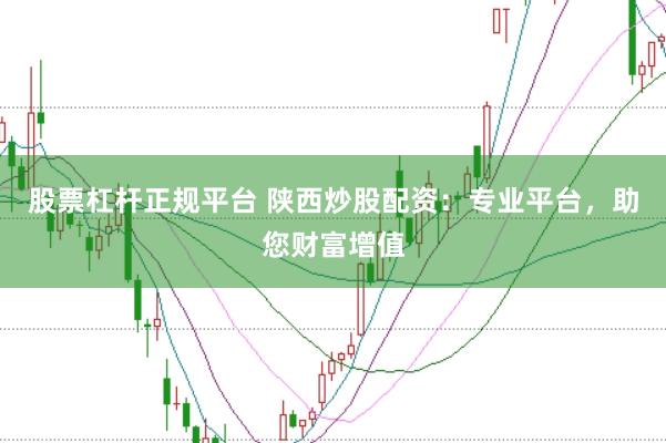 股票杠杆正规平台 陕西炒股配资：专业平台，助您财富增值