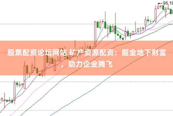 股票配资论坛网站 矿产资源配资：掘金地下财富，助力企业腾飞