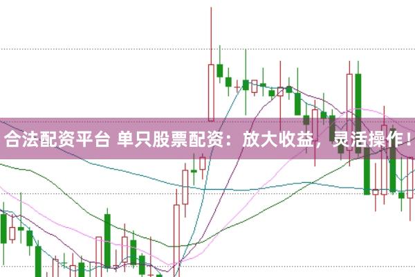 合法配资平台 单只股票配资：放大收益，灵活操作！