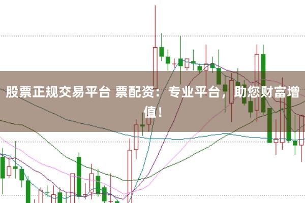 股票正规交易平台 票配资：专业平台，助您财富增值！