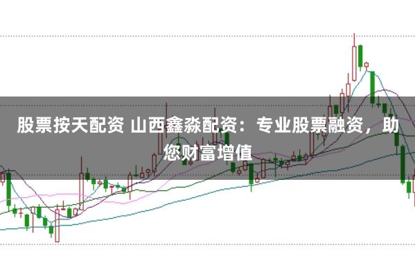 股票按天配资 山西鑫淼配资：专业股票融资，助您财富增值