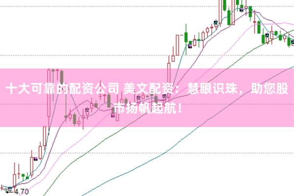十大可靠的配资公司 美文配资：慧眼识珠，助您股市扬帆起航！