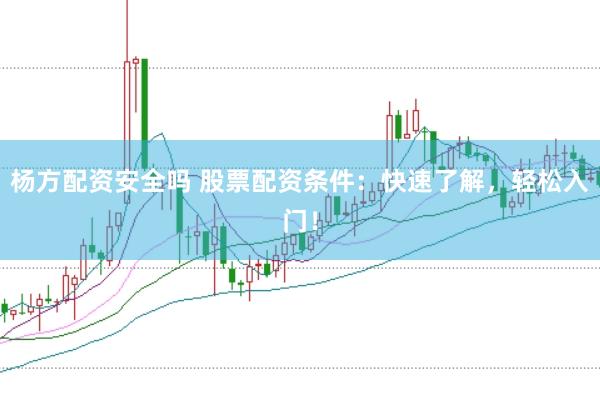 杨方配资安全吗 股票配资条件：快速了解，轻松入门！