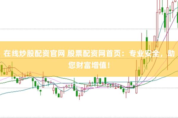 在线炒股配资官网 股票配资网首页：专业安全，助您财富增值！
