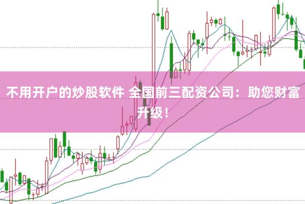 不用开户的炒股软件 全国前三配资公司：助您财富升级！