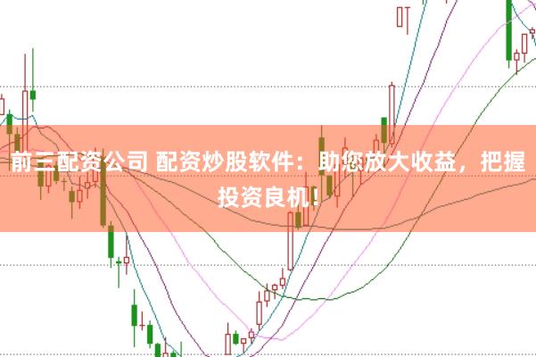 前三配资公司 配资炒股软件：助您放大收益，把握投资良机！