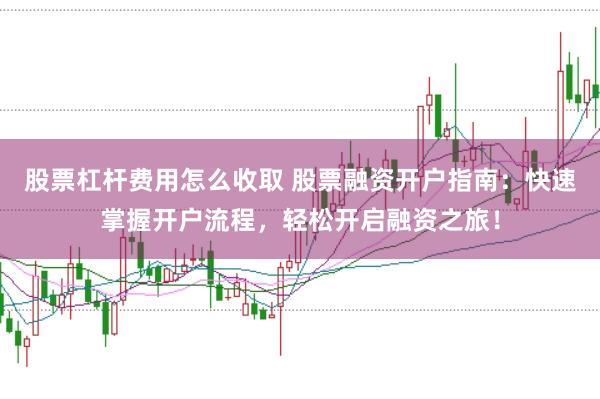 股票杠杆费用怎么收取 股票融资开户指南：快速掌握开户流程，轻松开启融资之旅！