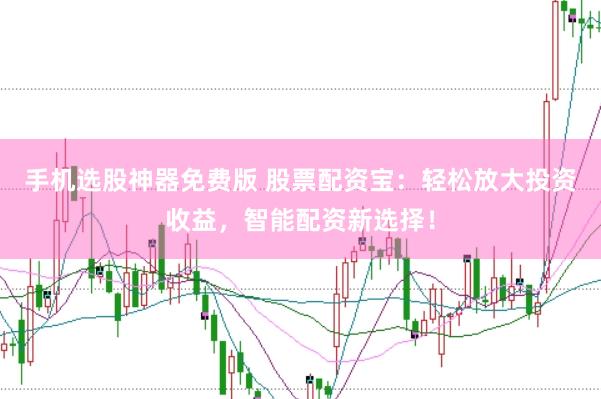 手机选股神器免费版 股票配资宝：轻松放大投资收益，智能配资新选择！