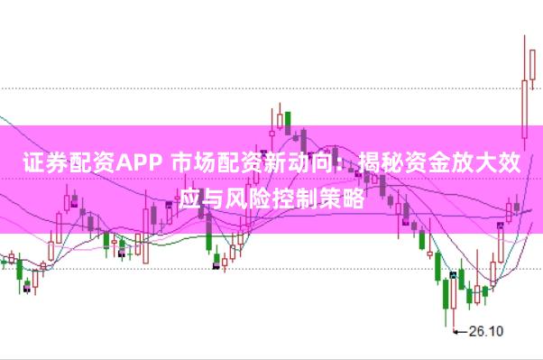 证券配资APP 市场配资新动向：揭秘资金放大效应与风险控制策略