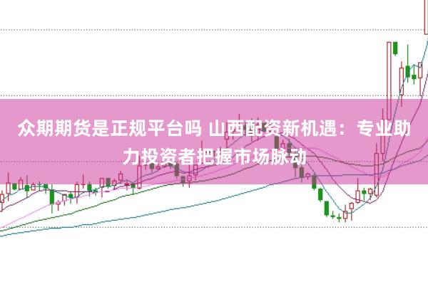 众期期货是正规平台吗 山西配资新机遇：专业助力投资者把握市场脉动