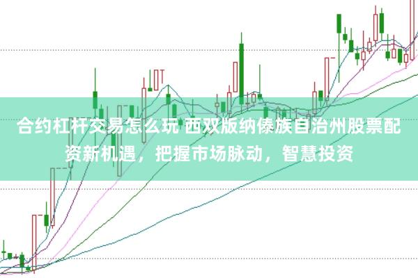 合约杠杆交易怎么玩 西双版纳傣族自治州股票配资新机遇，把握市场脉动，智慧投资