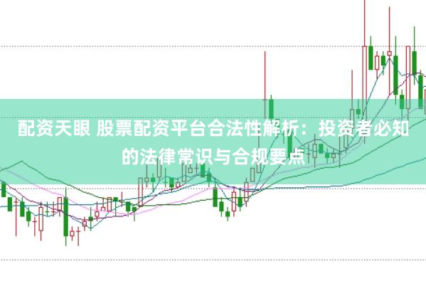 配资天眼 股票配资平台合法性解析：投资者必知的法律常识与合规要点