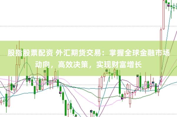 股指股票配资 外汇期货交易：掌握全球金融市场动向，高效决策，实现财富增长