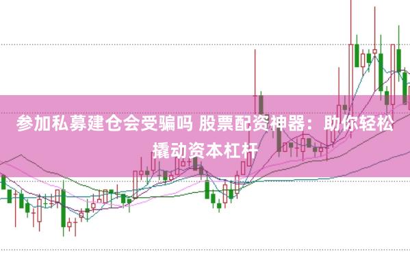参加私募建仓会受骗吗 股票配资神器：助你轻松撬动资本杠杆