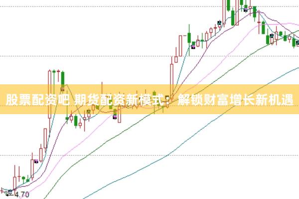 股票配资吧 期货配资新模式：解锁财富增长新机遇
