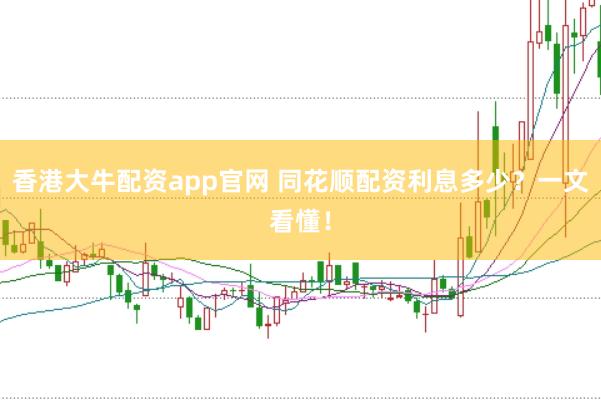 香港大牛配资app官网 同花顺配资利息多少？一文看懂！