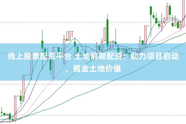 线上股票配资平台 土地前期配资：助力项目启动，掘金土地价值