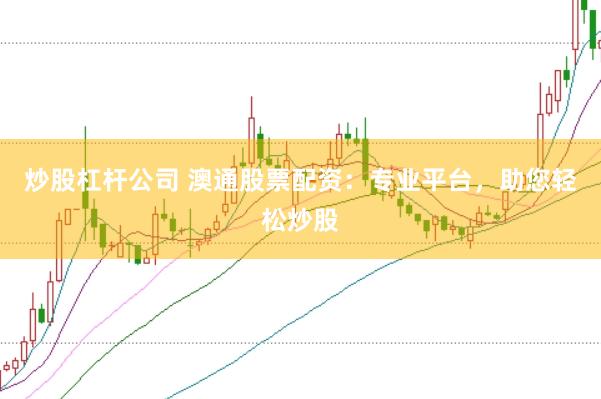 炒股杠杆公司 澳通股票配资：专业平台，助您轻松炒股