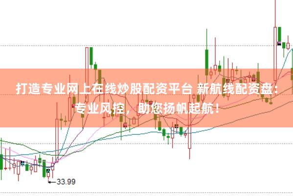 打造专业网上在线炒股配资平台 新航线配资盘：专业风控，助您扬帆起航！