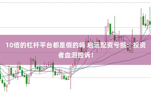 10倍的杠杆平台都是假的吗 启运配资亏损：投资者血泪控诉！