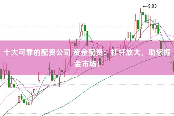 十大可靠的配资公司 资金配资：杠杆放大，助您掘金市场！