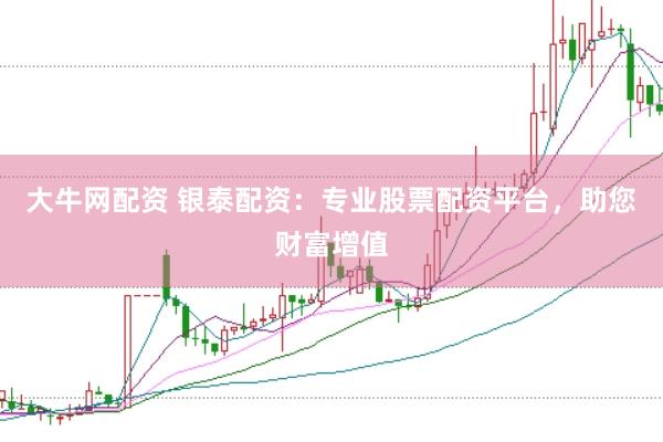 大牛网配资 银泰配资：专业股票配资平台，助您财富增值