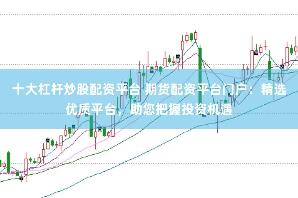 十大杠杆炒股配资平台 期货配资平台门户：精选优质平台，助您把握投资机遇
