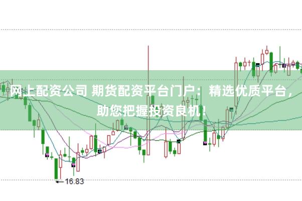 网上配资公司 期货配资平台门户：精选优质平台，助您把握投资良机！