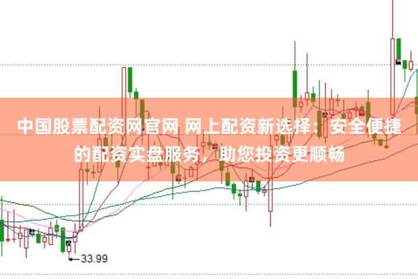 中国股票配资网官网 网上配资新选择：安全便捷的配资实盘服务，助您投资更顺畅