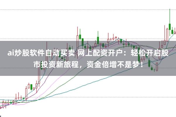 ai炒股软件自动买卖 网上配资开户：轻松开启股市投资新旅程，资金倍增不是梦！
