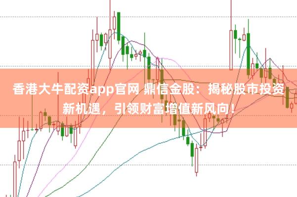 香港大牛配资app官网 鼎信金股：揭秘股市投资新机遇，引领财富增值新风向！