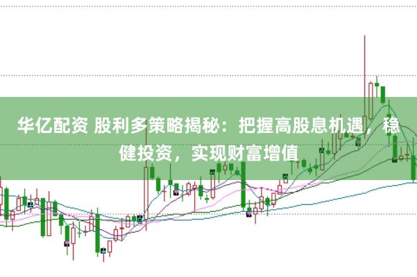 华亿配资 股利多策略揭秘：把握高股息机遇，稳健投资，实现财富增值