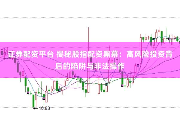 证券配资平台 揭秘股指配资黑幕：高风险投资背后的陷阱与非法操作