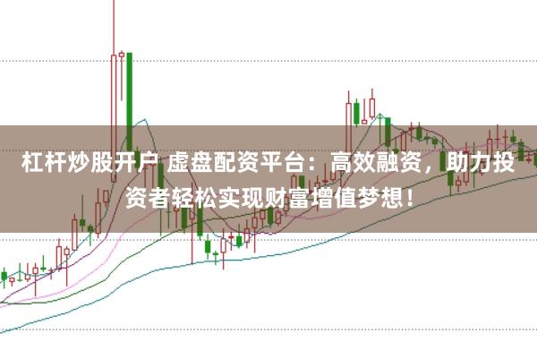 杠杆炒股开户 虚盘配资平台：高效融资，助力投资者轻松实现财富增值梦想！