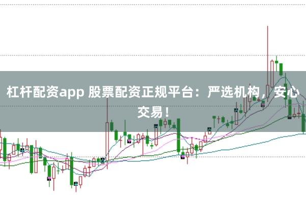 杠杆配资app 股票配资正规平台：严选机构，安心交易！
