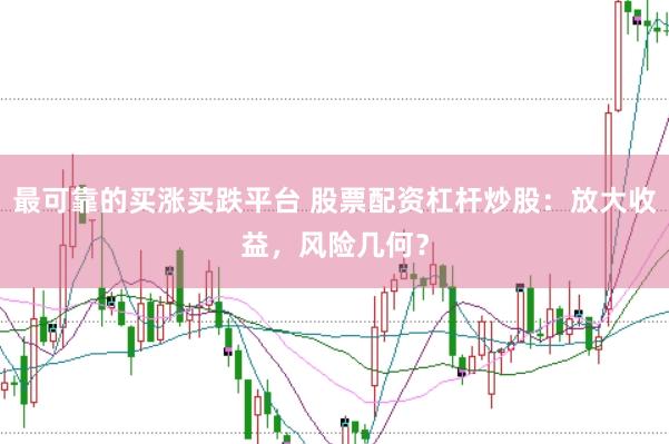 最可靠的买涨买跌平台 股票配资杠杆炒股：放大收益，风险几何？