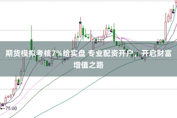 期货模拟考核7%给实盘 专业配资开户，开启财富增值之路
