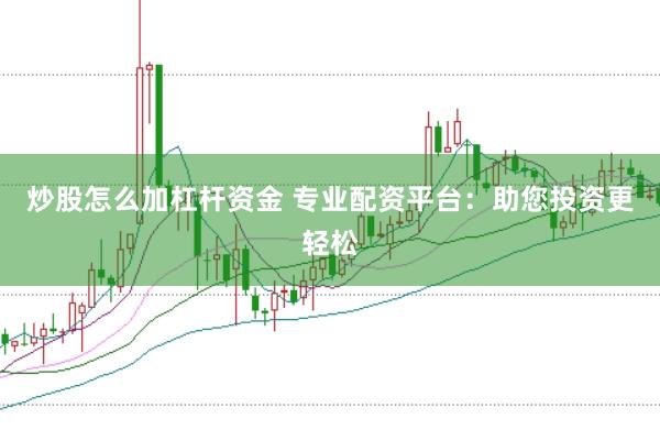 炒股怎么加杠杆资金 专业配资平台：助您投资更轻松