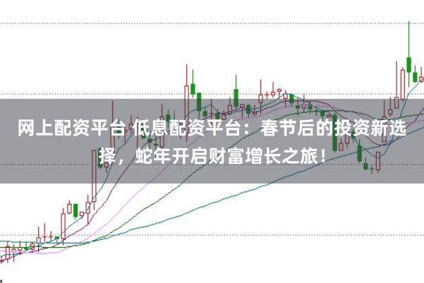 网上配资平台 低息配资平台：春节后的投资新选择，蛇年开启财富增长之旅！