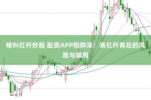 啥叫杠杆炒股 配资APP陷阱深：高杠杆背后的风险与骗局