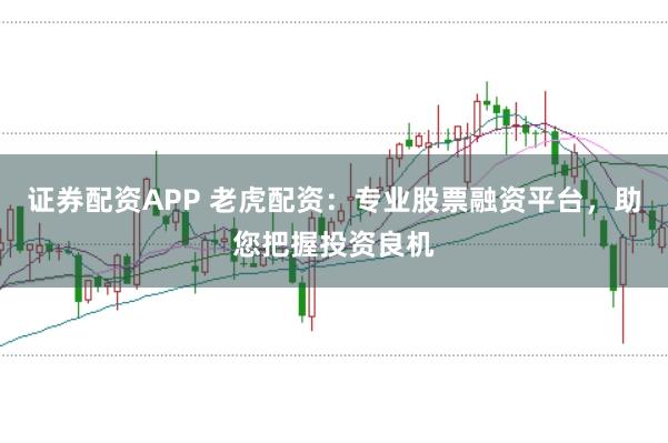 证券配资APP 老虎配资：专业股票融资平台，助您把握投资良机