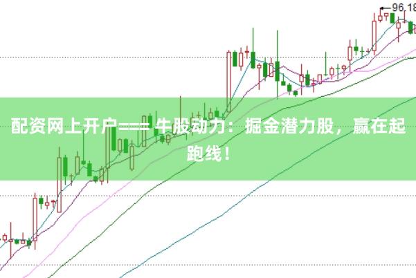 配资网上开户=== 牛股动力：掘金潜力股，赢在起跑线！