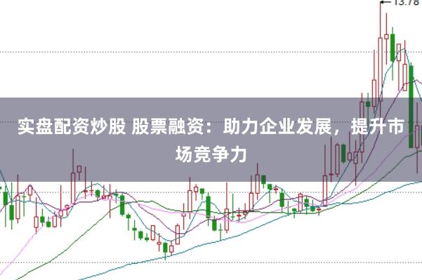 实盘配资炒股 股票融资：助力企业发展，提升市场竞争力