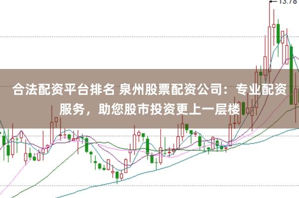 合法配资平台排名 泉州股票配资公司：专业配资服务，助您股市投资更上一层楼