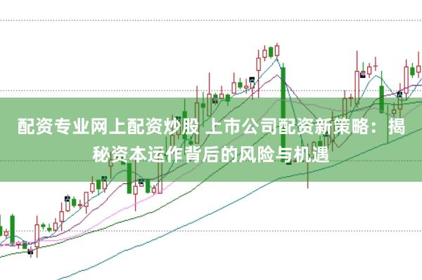 配资专业网上配资炒股 上市公司配资新策略：揭秘资本运作背后的风险与机遇