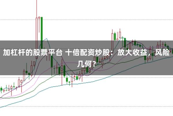 加杠杆的股票平台 十倍配资炒股：放大收益，风险几何？