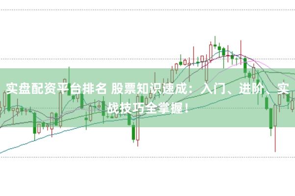 实盘配资平台排名 股票知识速成:入门、进阶、实战技巧全掌握!